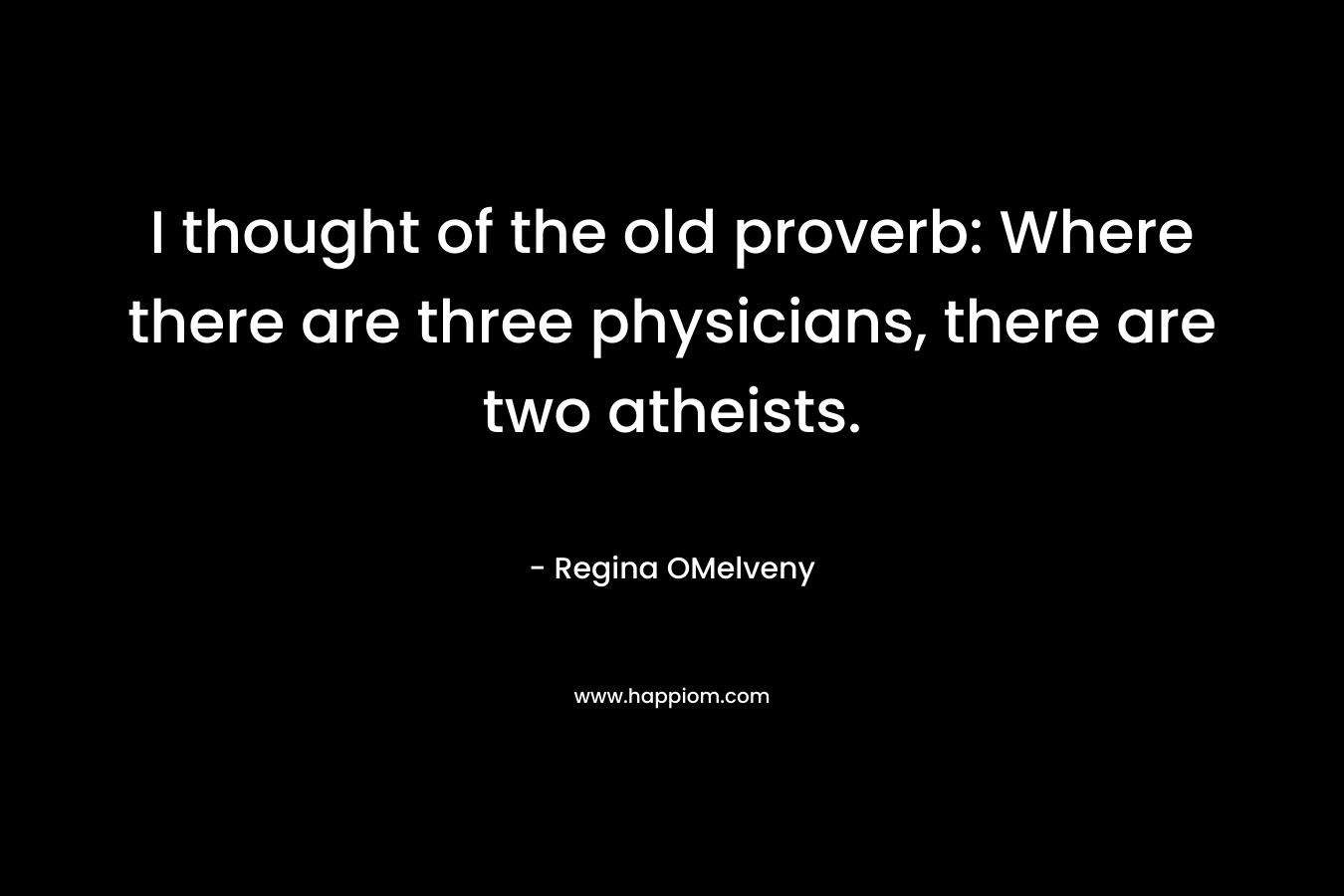 I thought of the old proverb: Where there are three physicians, there are two atheists. – Regina OMelveny