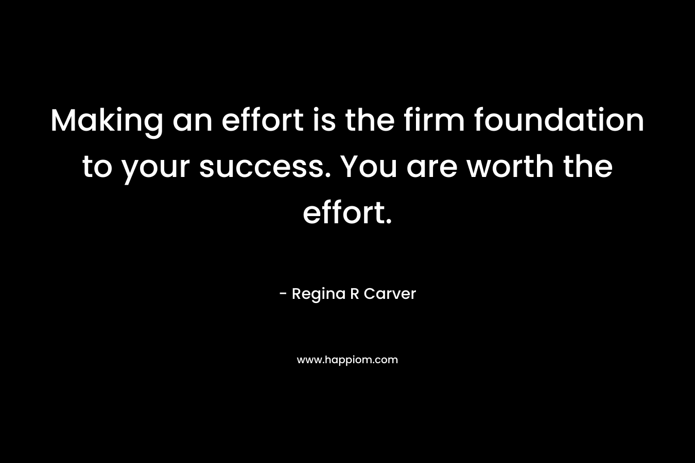 Making an effort is the firm foundation to your success. You are worth the effort. – Regina R Carver