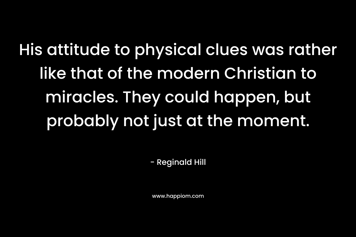 His attitude to physical clues was rather like that of the modern Christian to miracles. They could happen, but probably not just at the moment. – Reginald Hill
