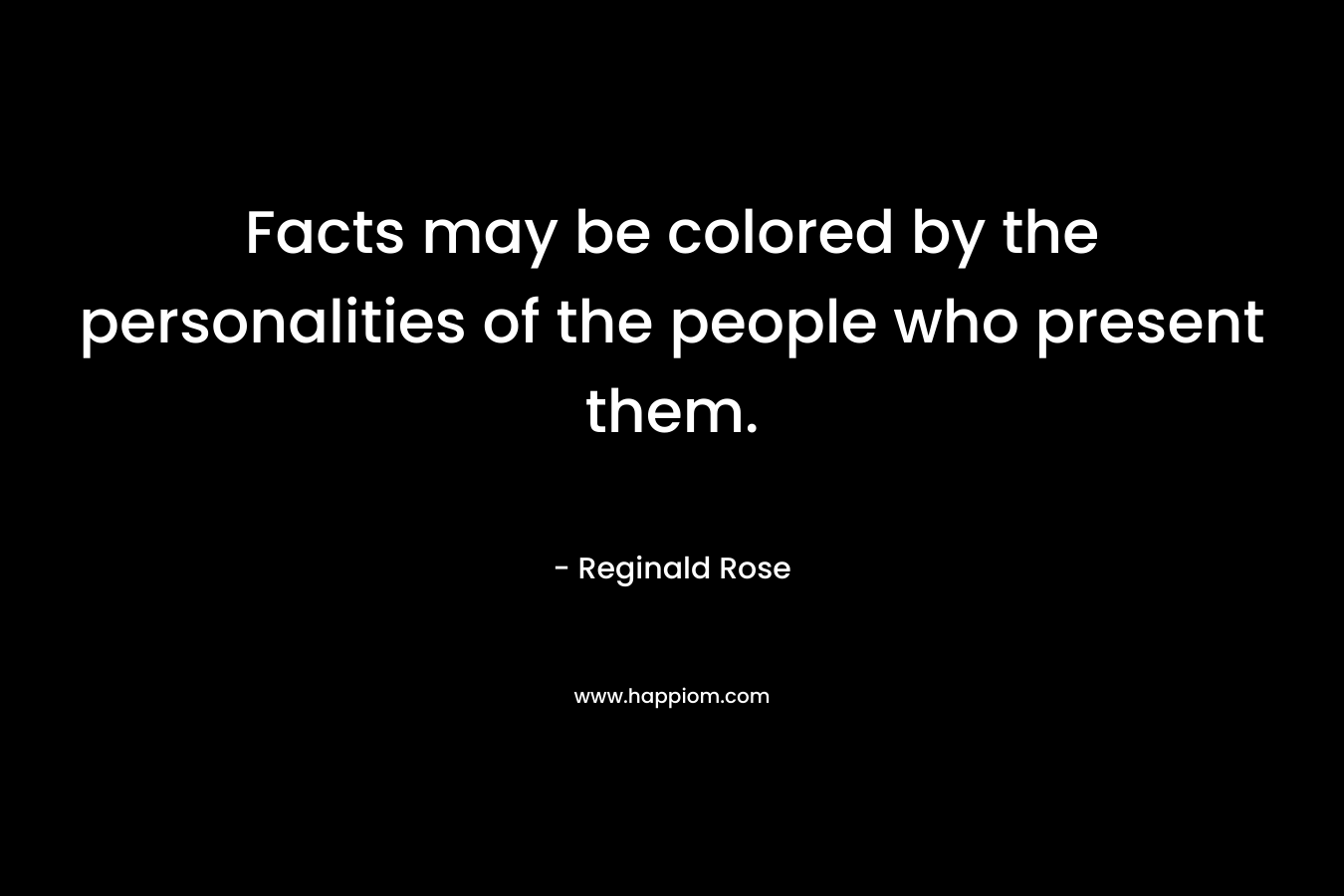 Facts may be colored by the personalities of the people who present them. – Reginald Rose
