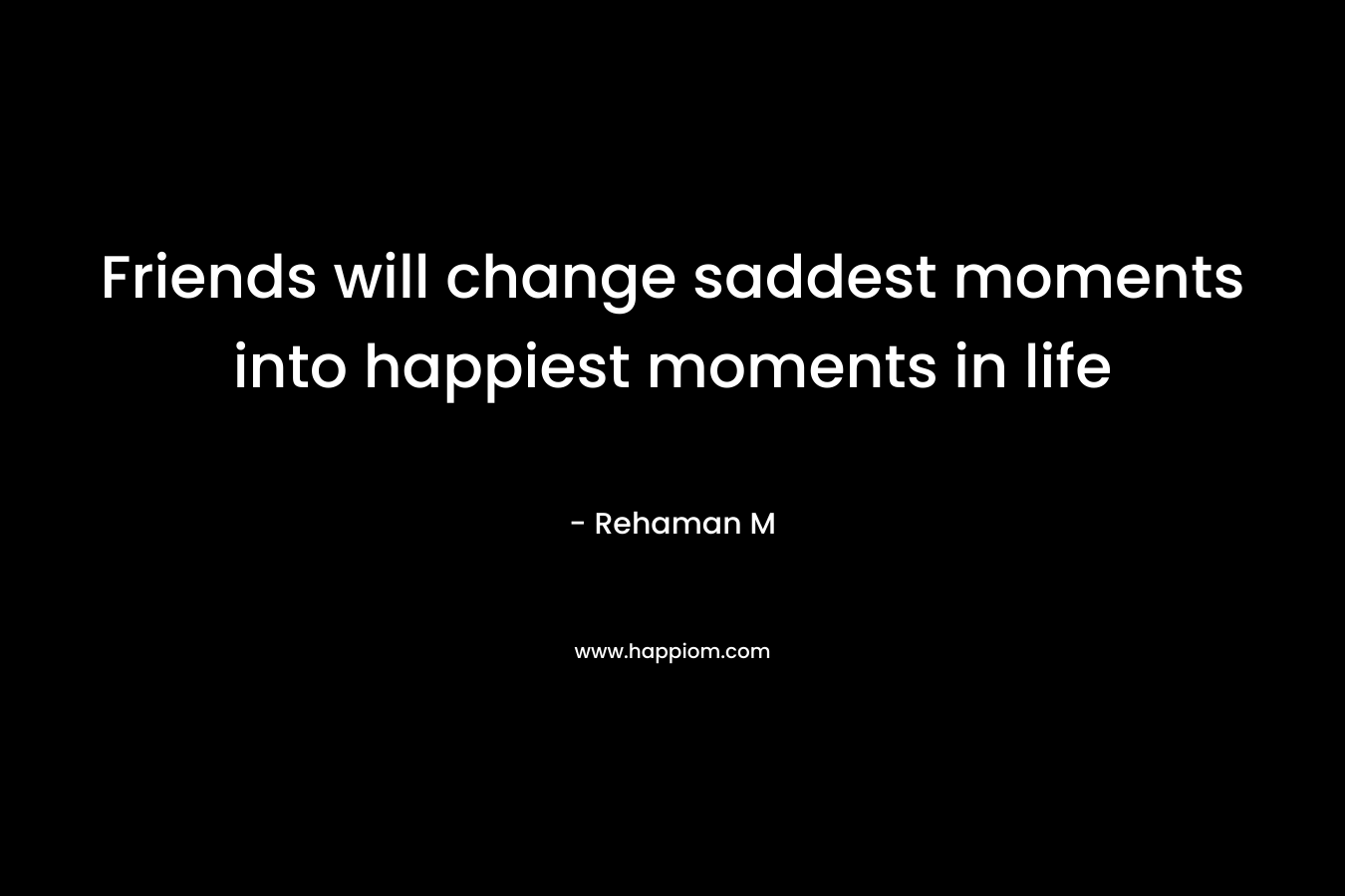 Friends will change saddest moments into happiest moments in life – Rehaman M