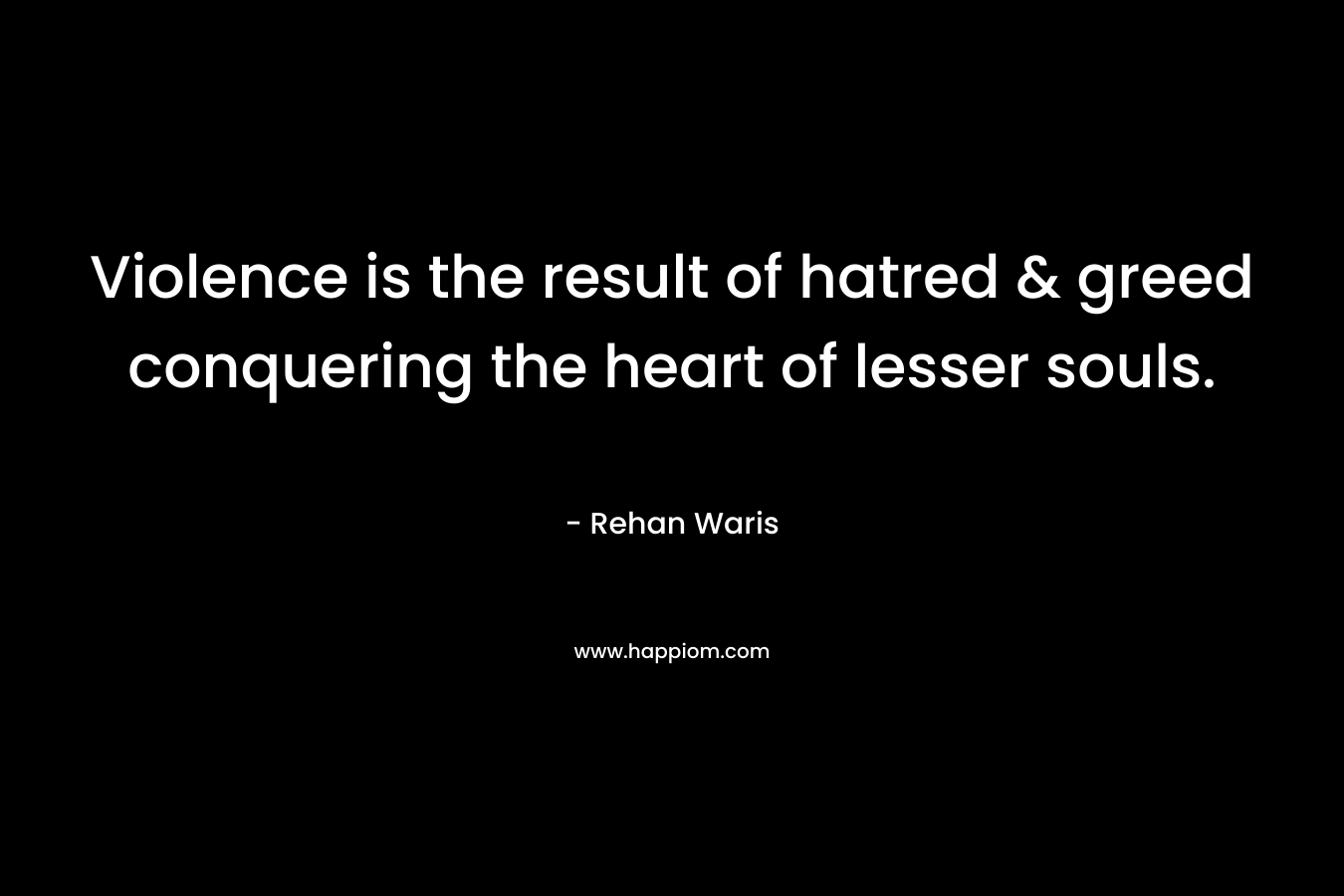 Violence is the result of hatred & greed conquering the heart of lesser souls. – Rehan Waris