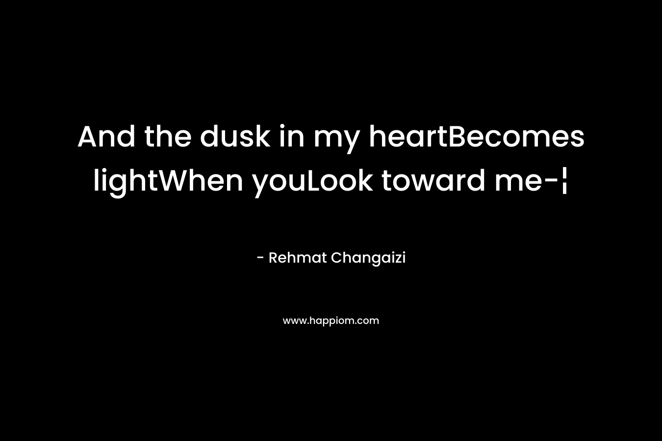 And the dusk in my heartBecomes lightWhen youLook toward me-¦ – Rehmat Changaizi