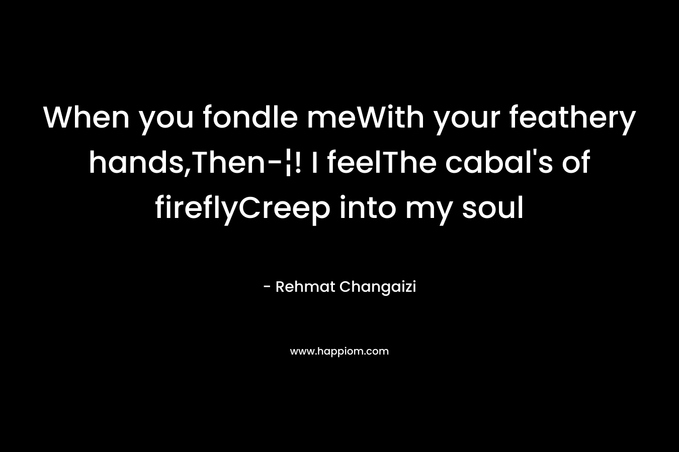 When you fondle meWith your feathery hands,Then-¦! I feelThe cabal’s of fireflyCreep into my soul – Rehmat Changaizi
