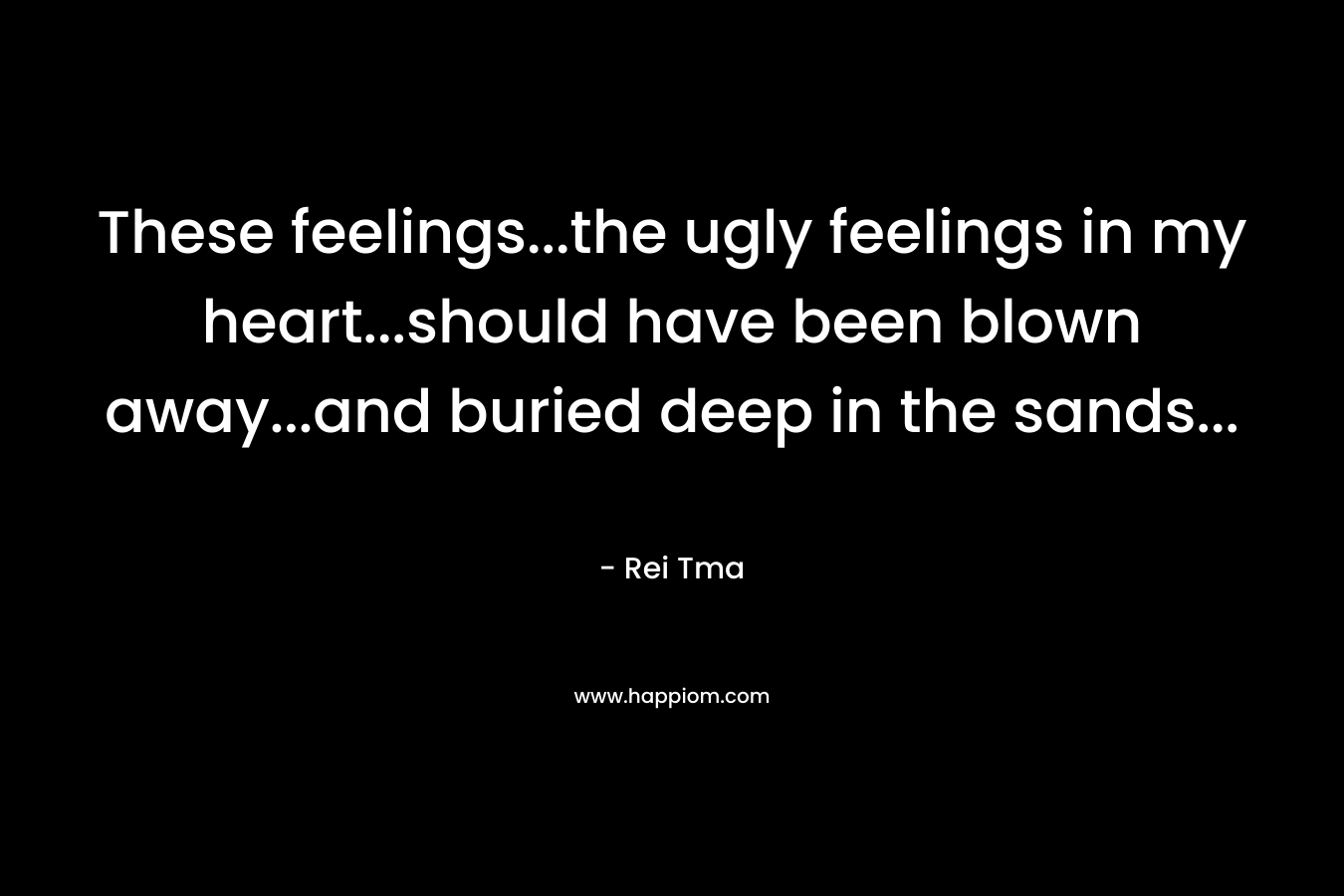 These feelings…the ugly feelings in my heart…should have been blown away…and buried deep in the sands… – Rei Tma