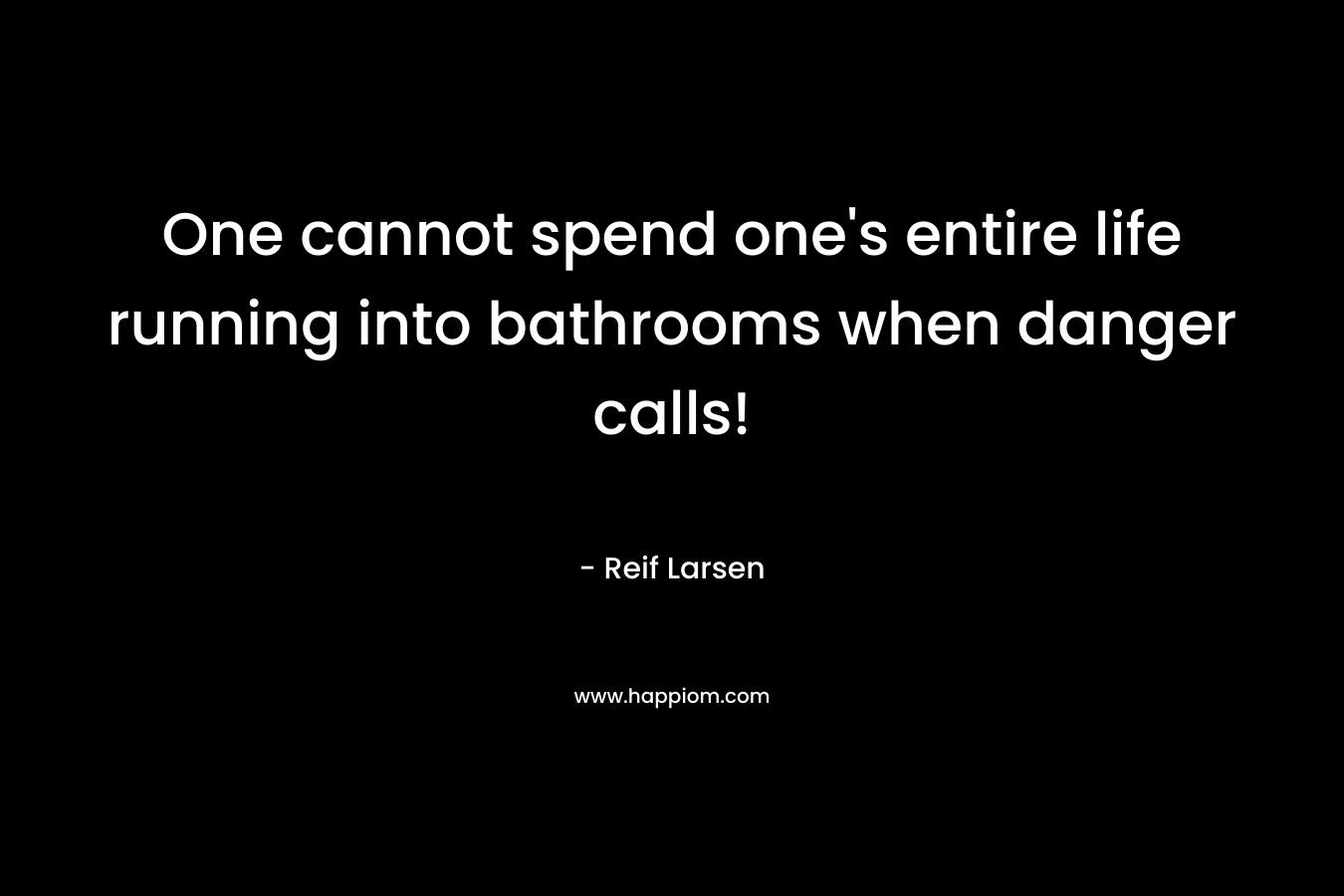 One cannot spend one's entire life running into bathrooms when danger calls!