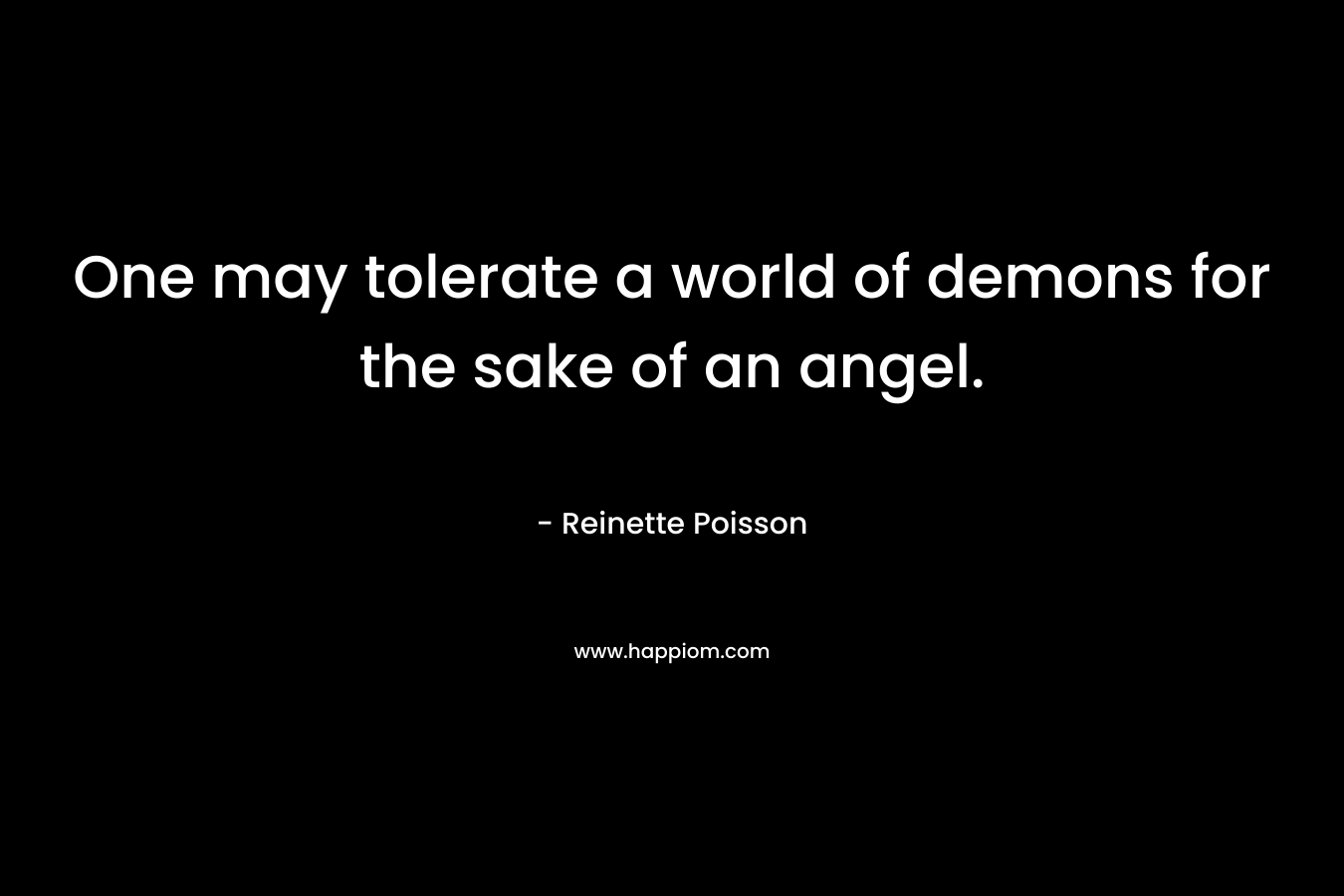 One may tolerate a world of demons for the sake of an angel. – Reinette Poisson