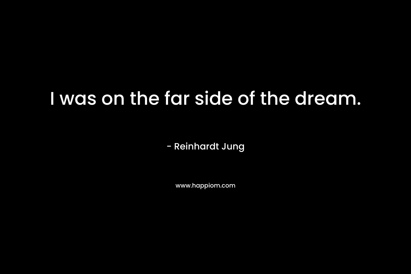 I was on the far side of the dream. – Reinhardt Jung