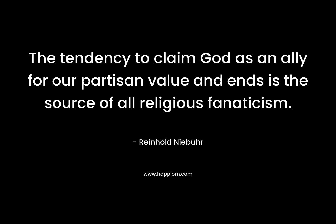 The tendency to claim God as an ally for our partisan value and ends is the source of all religious fanaticism.  – Reinhold Niebuhr