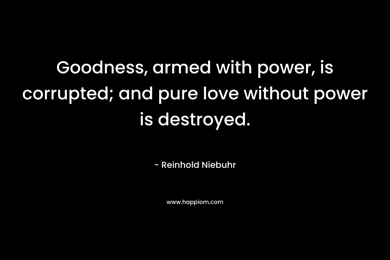 Goodness, armed with power, is corrupted; and pure love without power is destroyed.