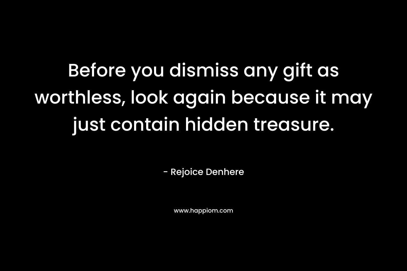 Before you dismiss any gift as worthless, look again because it may just contain hidden treasure. – Rejoice Denhere