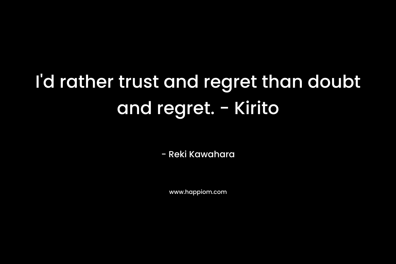 I'd rather trust and regret than doubt and regret. - Kirito