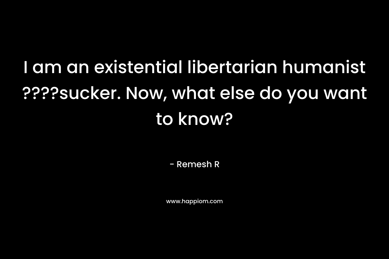 I am an existential libertarian humanist ????sucker. Now, what else do you want to know?