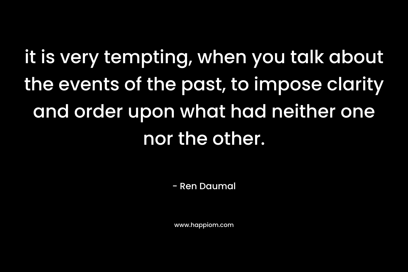 it is very tempting, when you talk about the events of the past, to impose clarity and order upon what had neither one nor the other. – Ren Daumal
