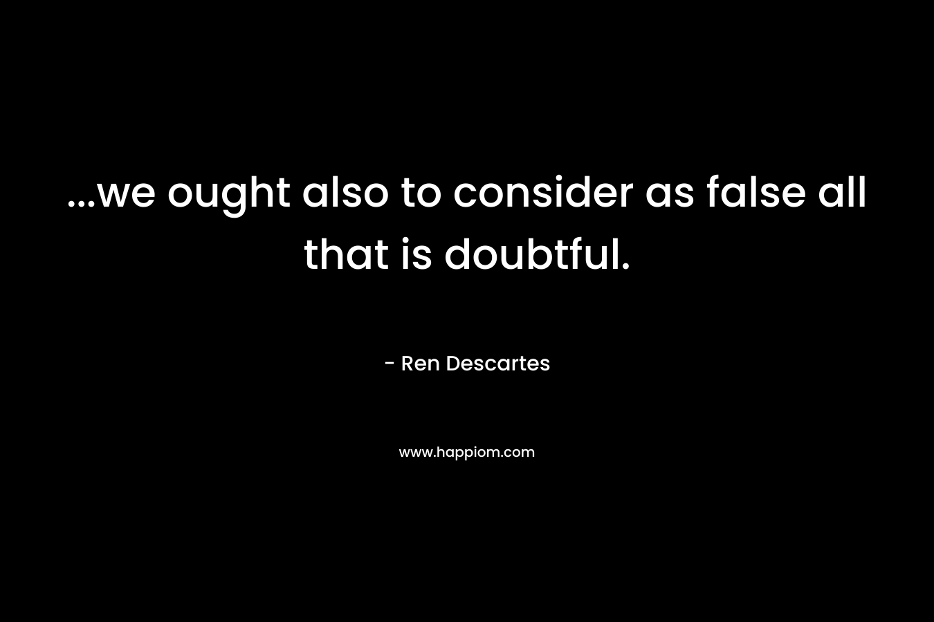 …we ought also to consider as false all that is doubtful. – Ren Descartes