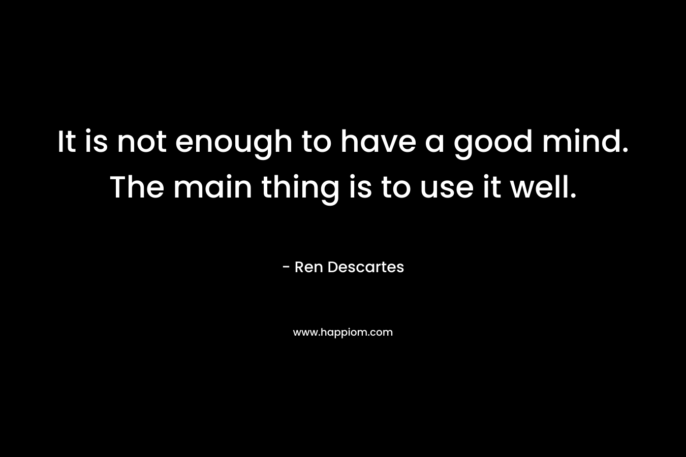 It is not enough to have a good mind. The main thing is to use it well.