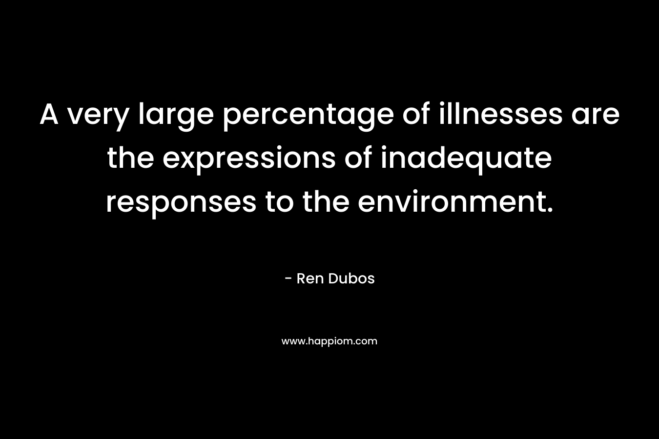 A very large percentage of illnesses are the expressions of inadequate responses to the environment. – Ren Dubos