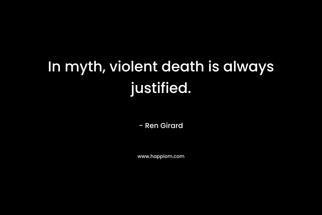 In myth, violent death is always justified. – Ren Girard