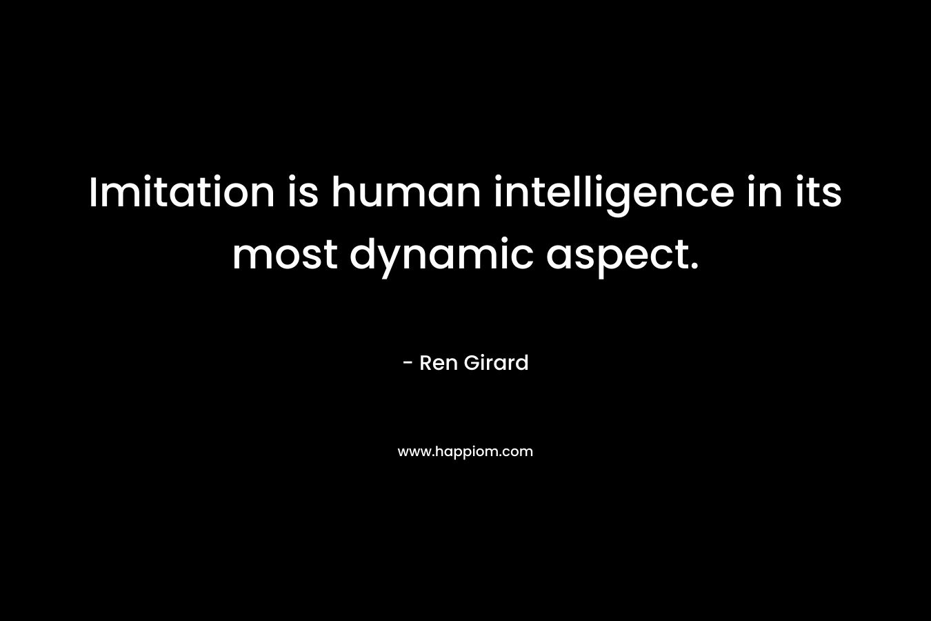Imitation is human intelligence in its most dynamic aspect. – Ren Girard