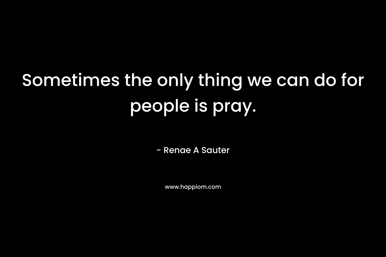 Sometimes the only thing we can do for people is pray.