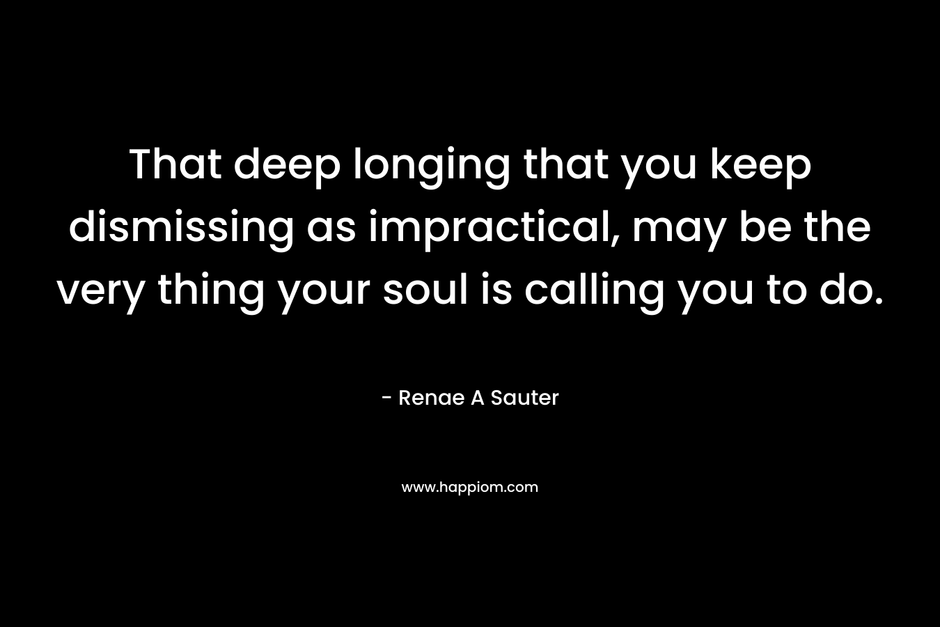 That deep longing that you keep dismissing as impractical, may be the very thing your soul is calling you to do.