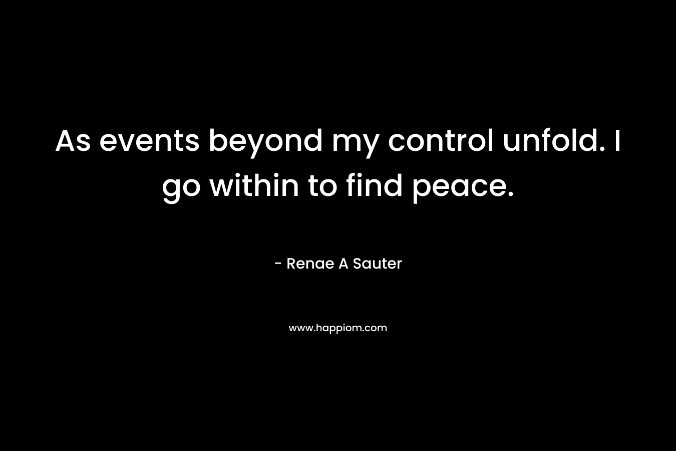 As events beyond my control unfold. I go within to find peace.