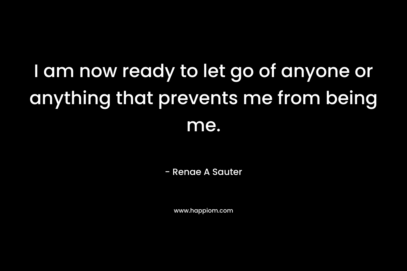 I am now ready to let go of anyone or anything that prevents me from being me.