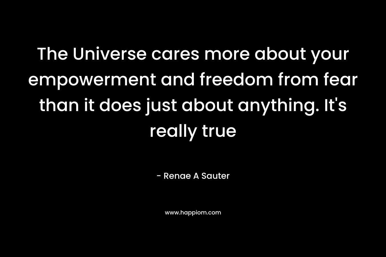The Universe cares more about your empowerment and freedom from fear than it does just about anything. It's really true