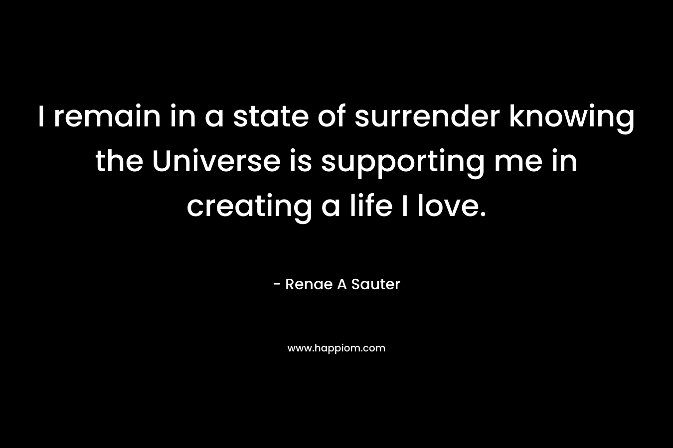 I remain in a state of surrender knowing the Universe is supporting me in creating a life I love.