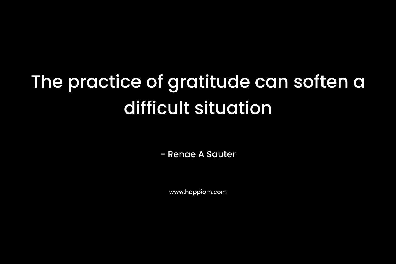 The practice of gratitude can soften a difficult situation – Renae A Sauter