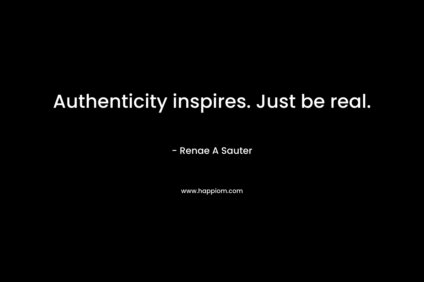 Authenticity inspires. Just be real. – Renae A Sauter