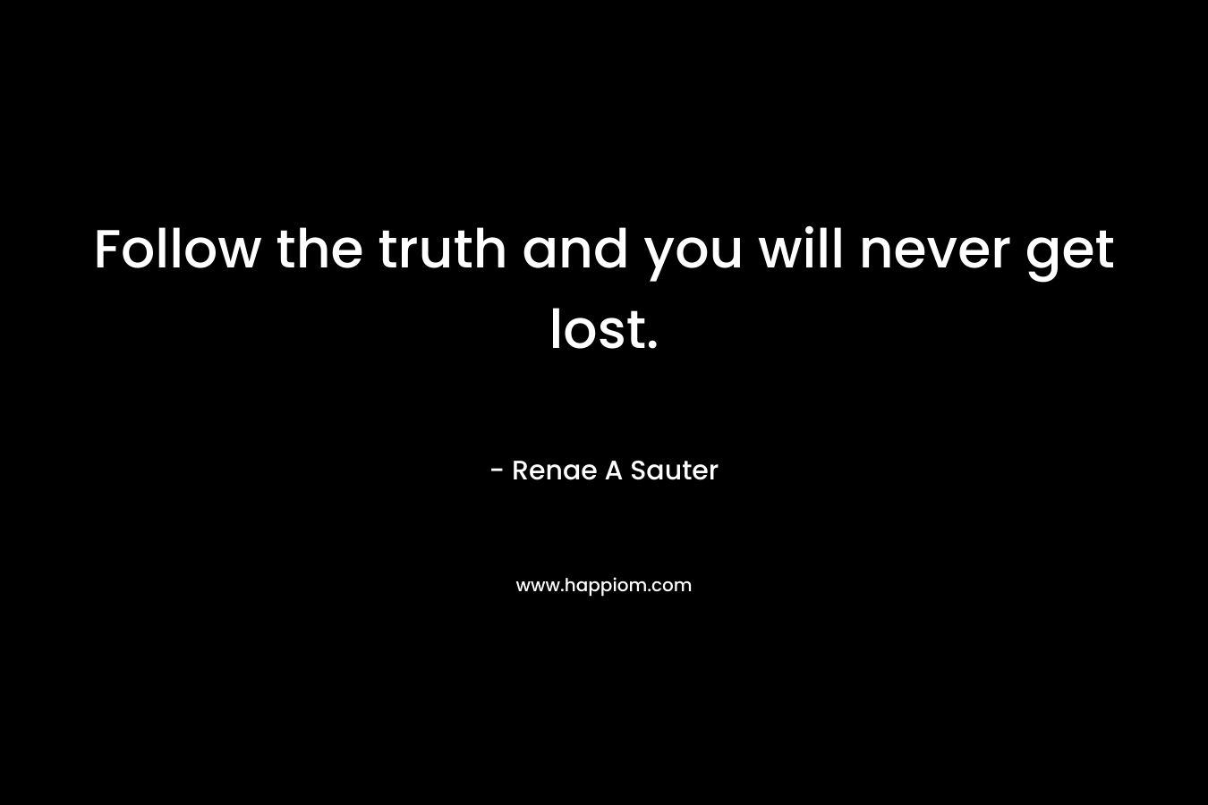Follow the truth and you will never get lost.