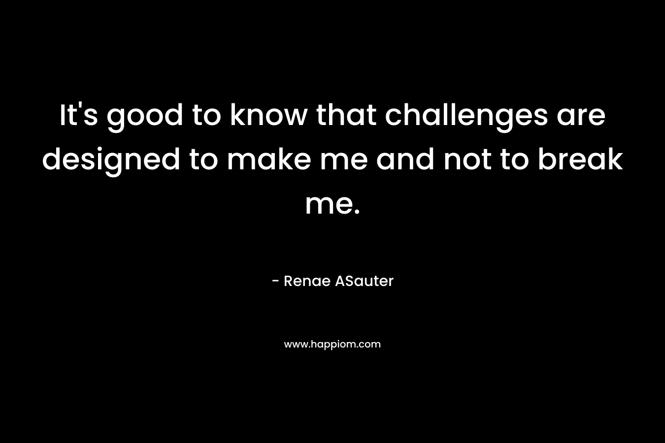 It's good to know that challenges are designed to make me and not to break me.