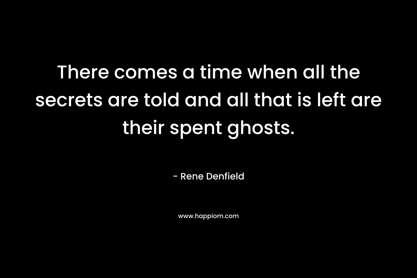 There comes a time when all the secrets are told and all that is left are their spent ghosts. – Rene Denfield