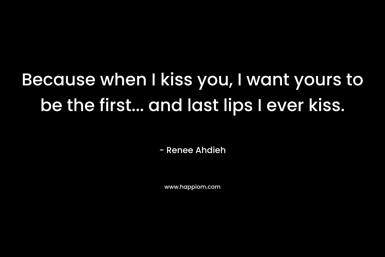 Because when I kiss you, I want yours to be the first… and last lips I ever kiss. – Renee Ahdieh