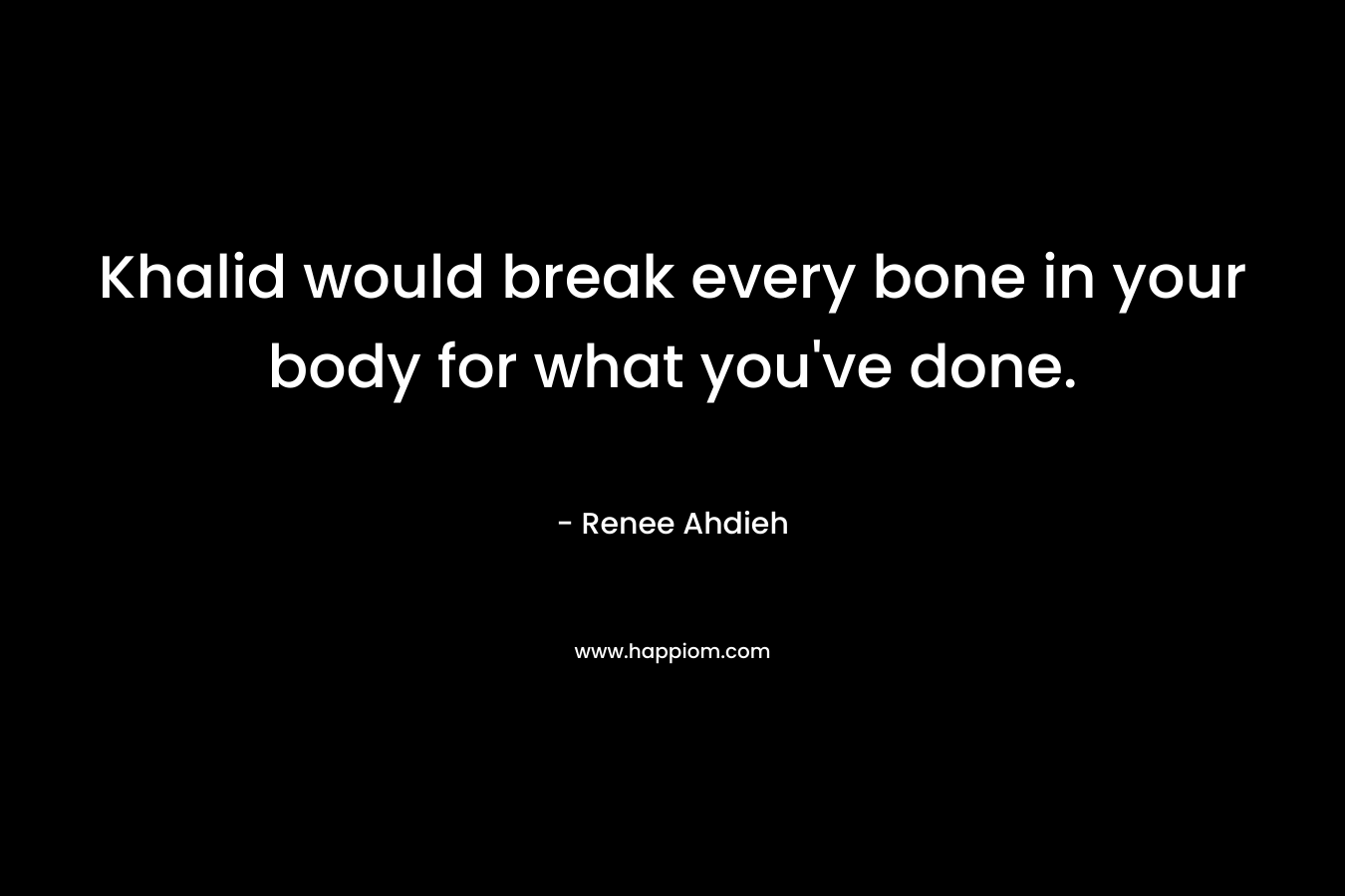 Khalid would break every bone in your body for what you’ve done. – Renee Ahdieh