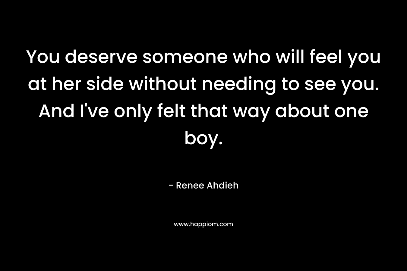 You deserve someone who will feel you at her side without needing to see you. And I've only felt that way about one boy.