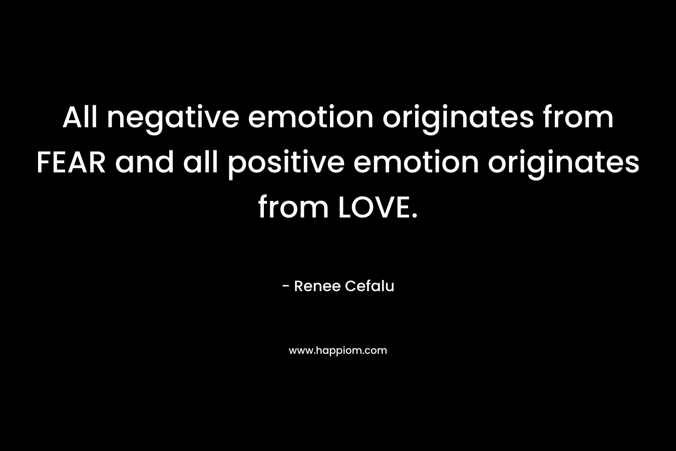 All negative emotion originates from FEAR and all positive emotion originates from LOVE.