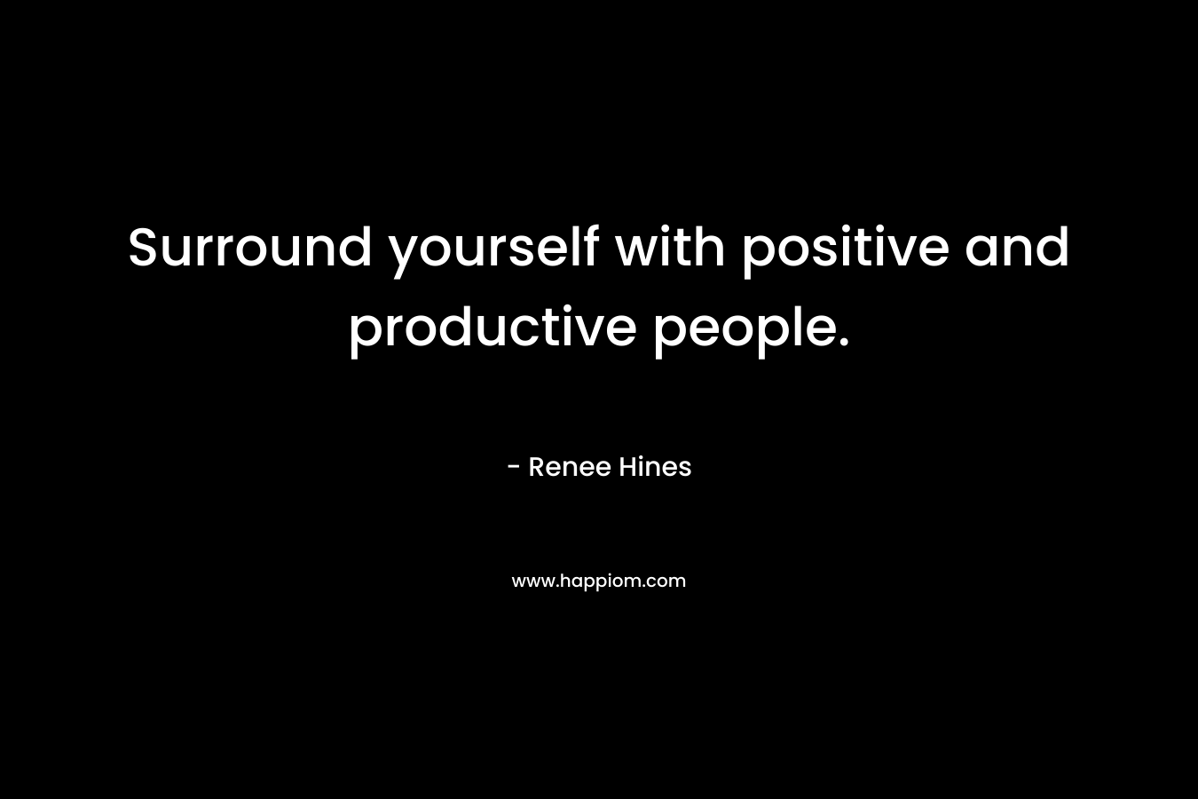 Surround yourself with positive and productive people.