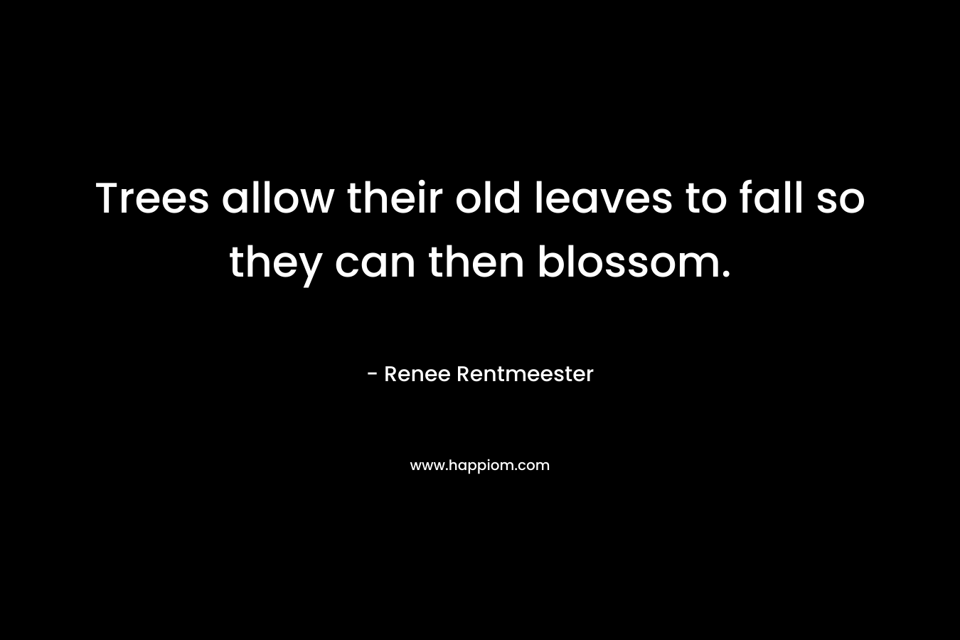 Trees allow their old leaves to fall so they can then blossom.