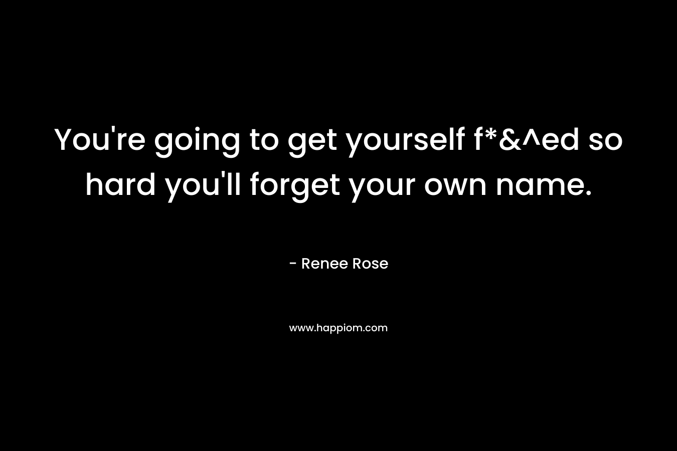 You’re going to get yourself f*&^ed so hard you’ll forget your own name. – Renee Rose