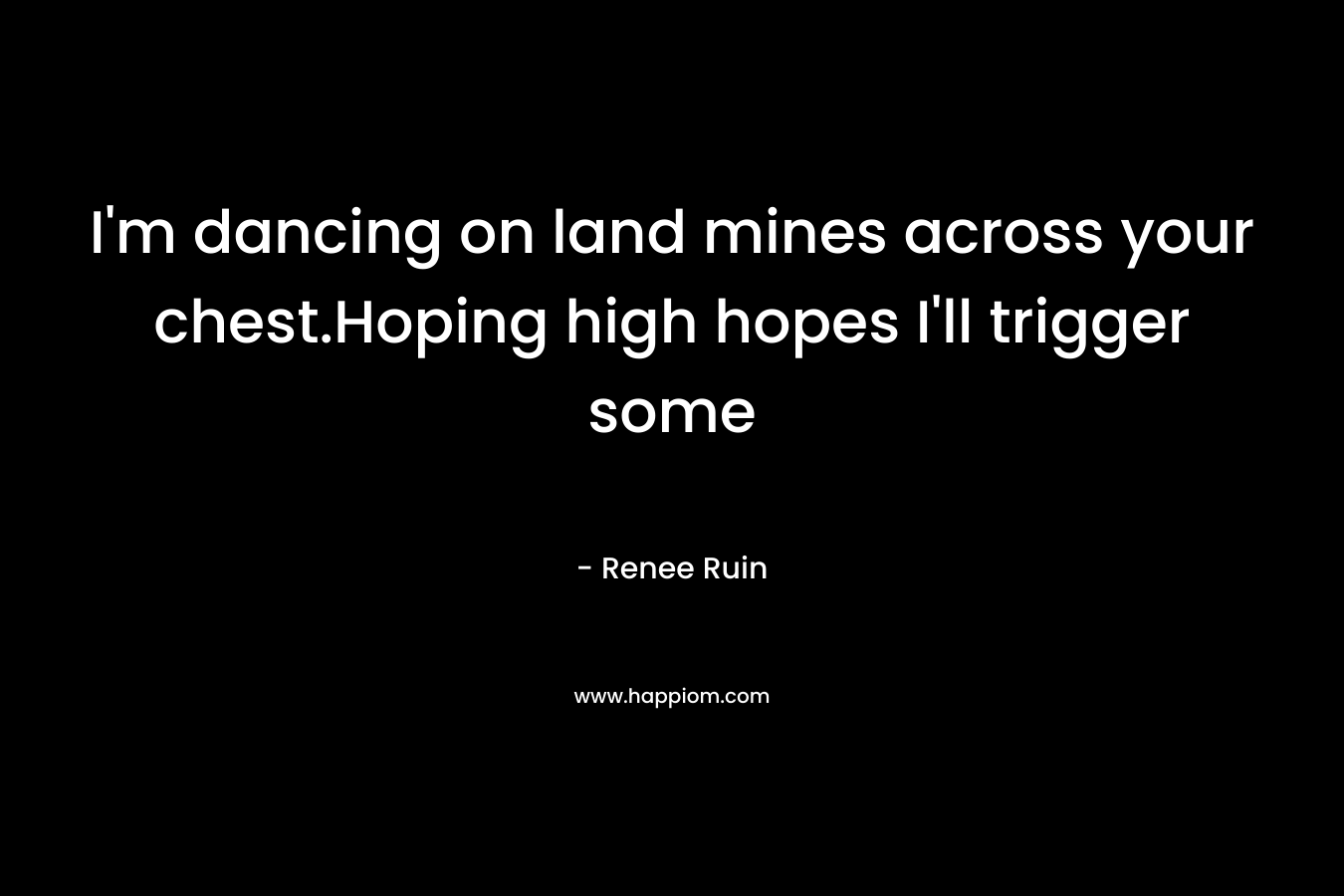 I’m dancing on land mines across your chest.Hoping high hopes I’ll trigger some – Renee Ruin