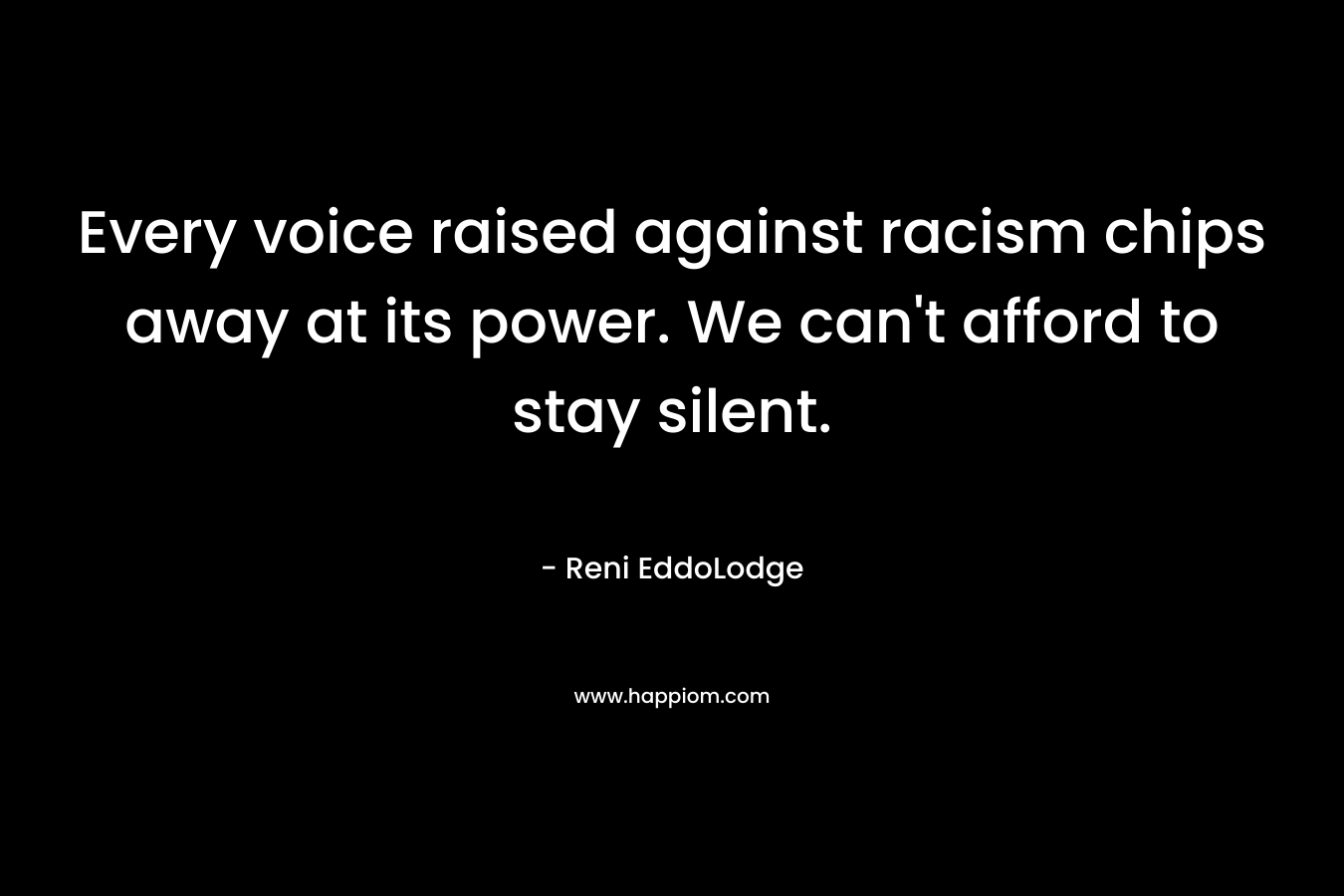 Every voice raised against racism chips away at its power. We can’t afford to stay silent. – Reni EddoLodge