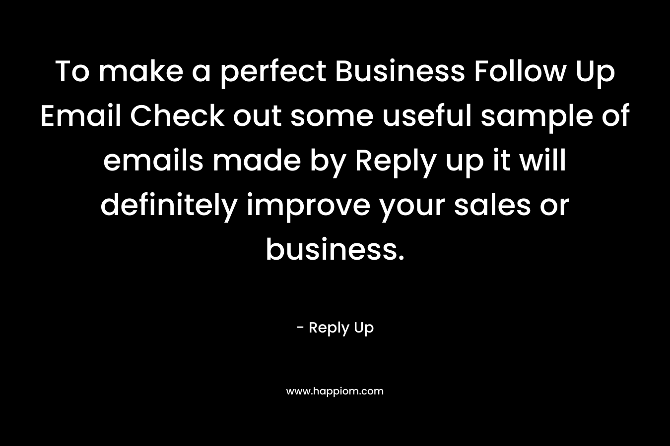 To make a perfect Business Follow Up Email Check out some useful sample of emails made by Reply up it will definitely improve your sales or business. – Reply Up