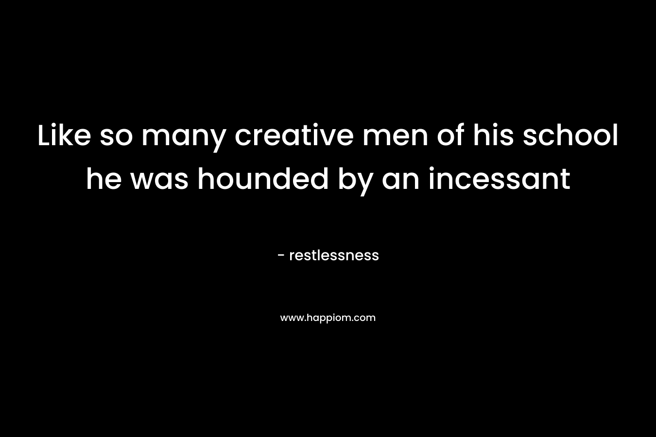 Like so many creative men of his school he was hounded by an incessant – restlessness