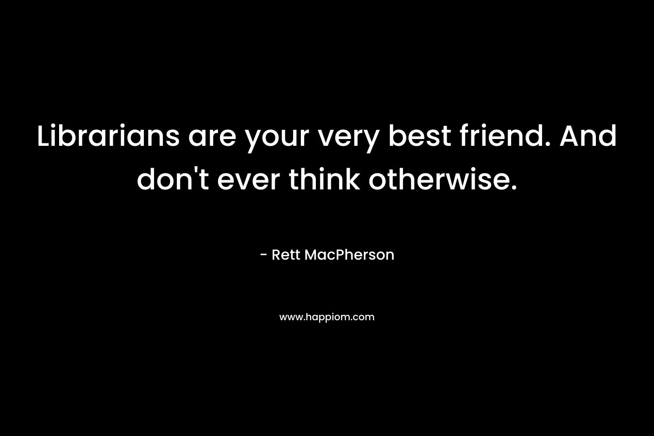 Librarians are your very best friend. And don't ever think otherwise.