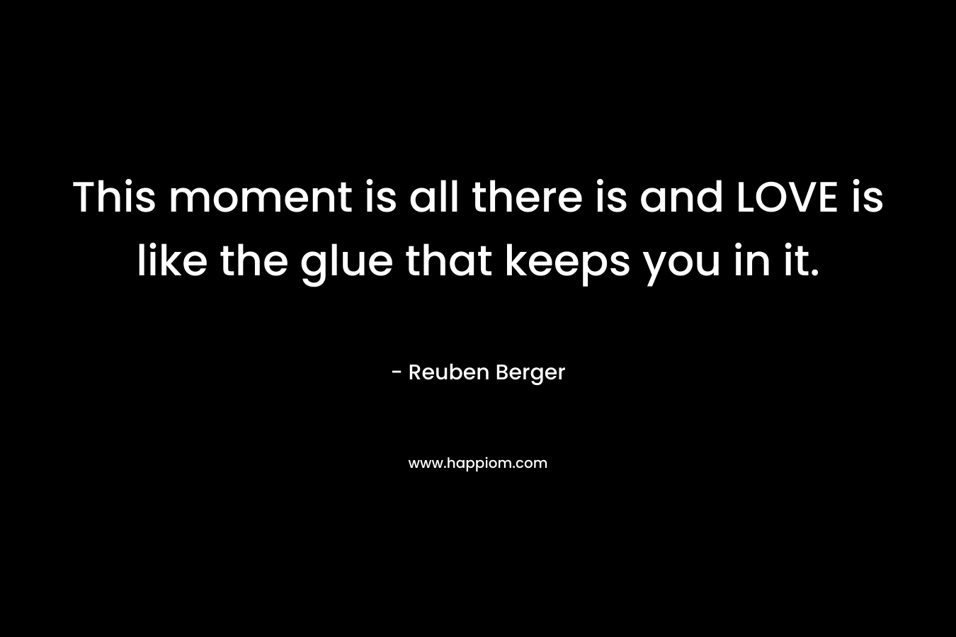 This moment is all there is and LOVE is like the glue that keeps you in it.