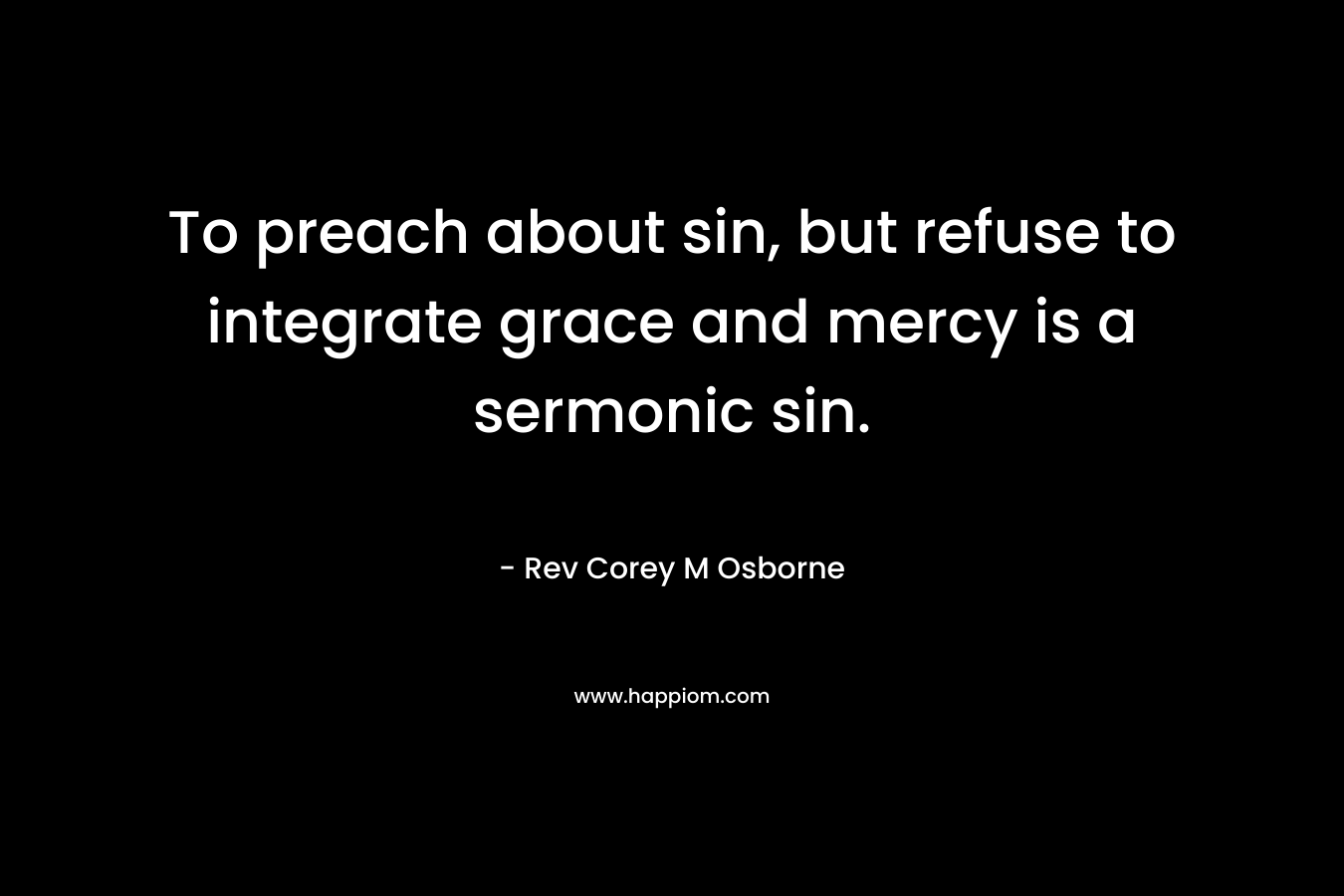 To preach about sin, but refuse to integrate grace and mercy is a sermonic sin.