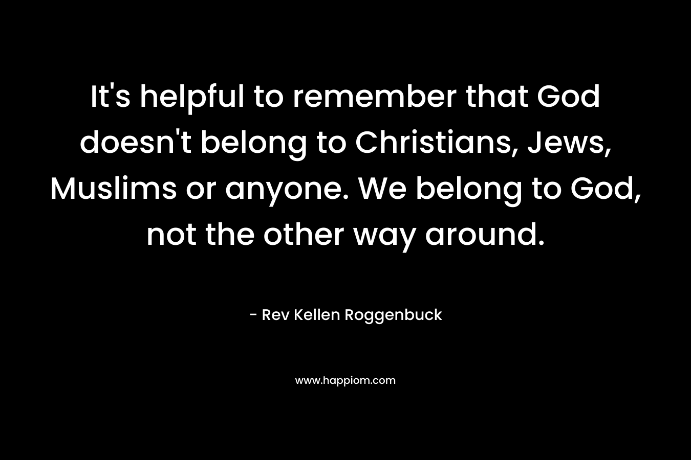 It's helpful to remember that God doesn't belong to Christians, Jews, Muslims or anyone. We belong to God, not the other way around.