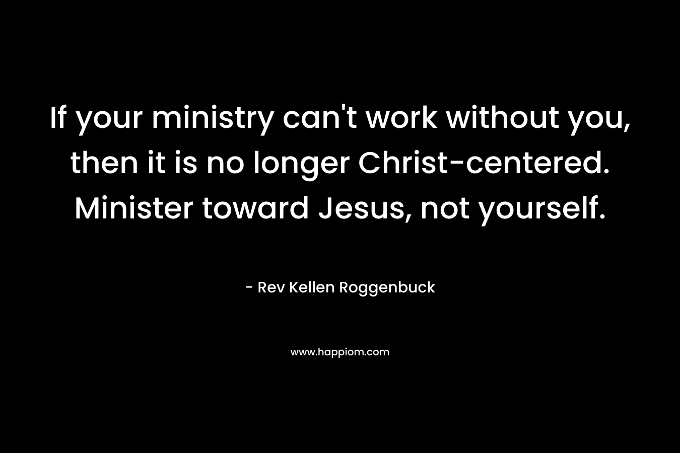 If your ministry can't work without you, then it is no longer Christ-centered. Minister toward Jesus, not yourself.